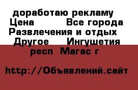 доработаю рекламу › Цена ­ --- - Все города Развлечения и отдых » Другое   . Ингушетия респ.,Магас г.